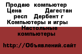 Продаю  компьютер  › Цена ­ 9 500 - Дагестан респ., Дербент г. Компьютеры и игры » Настольные компьютеры   